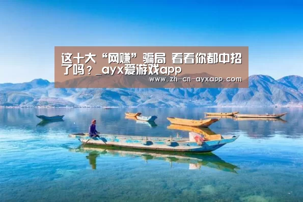 这十大“网赚”骗局 看看你都中招了吗?_ayx爱游戏app(图1) ayx爱游戏app