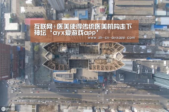 互联网+医美使得传统医美机构走下神坛‘ayx爱游戏app’(图3) ayx爱游戏app
