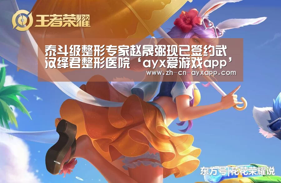 泰斗级整形专家赵晟弼现已签约武汉绎君整形医院‘ayx爱游戏app’(图3) ayx爱游戏app