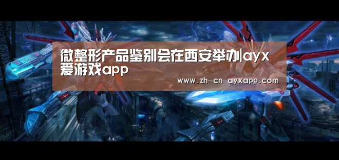 微整形产品鉴别会在西安举办|ayx爱游戏app(图2) ayx爱游戏app