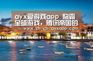 ayx爱游戏app_称霸全球游戏,腾讯帝国的困局之处(图1) ayx爱游戏app