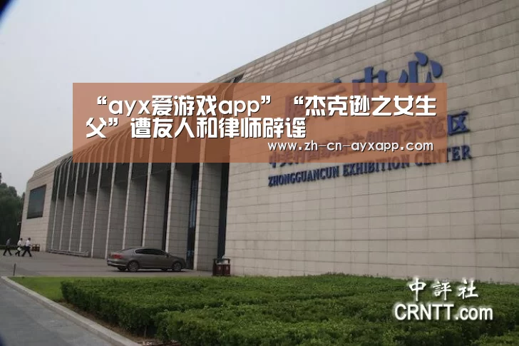 “ayx爱游戏app”“杰克逊之女生父”遭友人和律师辟谣(图2) ayx爱游戏app