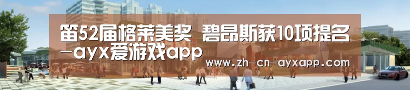 笛52届格莱美奖 碧昂斯获10项提名-ayx爱游戏app(图1) ayx爱游戏app