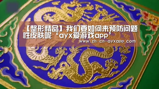 【整形精品】我们要如何来预防问题性皮肤呢‘ayx爱游戏app’(图1) ayx爱游戏app