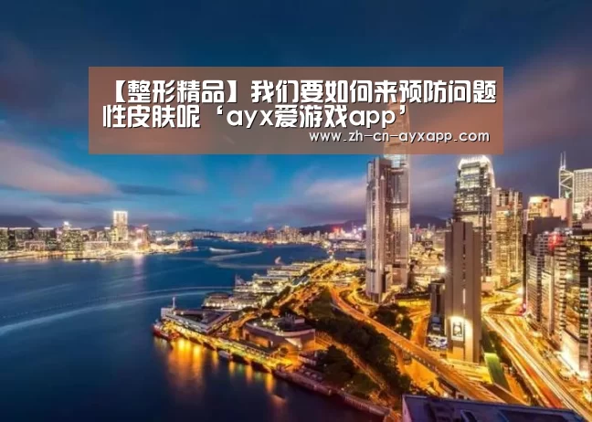 【整形精品】我们要如何来预防问题性皮肤呢‘ayx爱游戏app’(图3) ayx爱游戏app