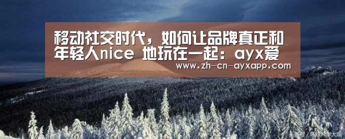 移动社交时代,如何让品牌真正和年轻人nice 地玩在一起:ayx爱游戏app(图3) ayx爱游戏app